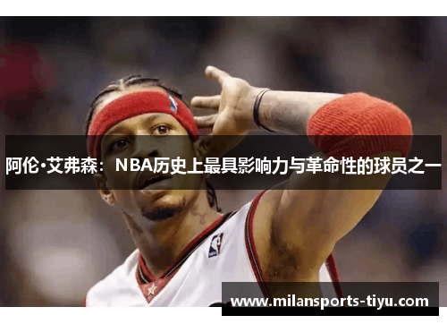 阿伦·艾弗森：NBA历史上最具影响力与革命性的球员之一