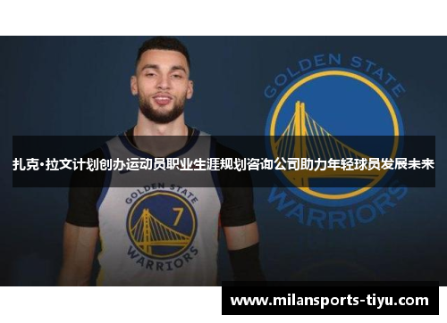 扎克·拉文计划创办运动员职业生涯规划咨询公司助力年轻球员发展未来