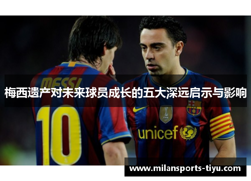 梅西遗产对未来球员成长的五大深远启示与影响