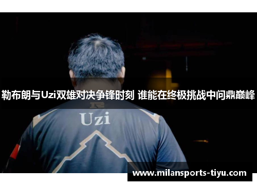 勒布朗与Uzi双雄对决争锋时刻 谁能在终极挑战中问鼎巅峰