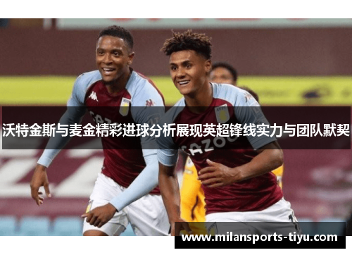 沃特金斯与麦金精彩进球分析展现英超锋线实力与团队默契