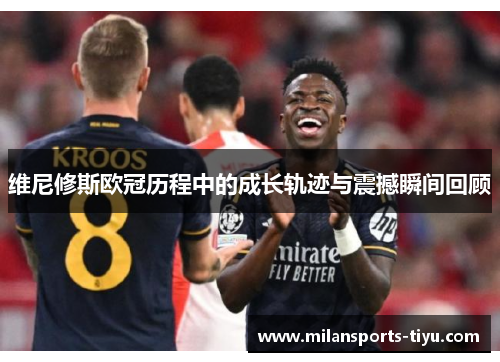 维尼修斯欧冠历程中的成长轨迹与震撼瞬间回顾