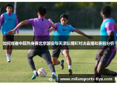 如何观看中超热身赛北京国安与天津队精彩对决直播和赛前分析