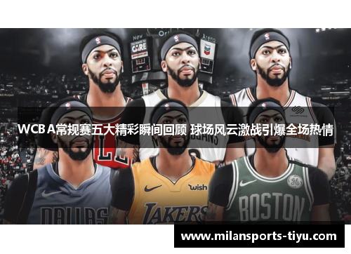 WCBA常规赛五大精彩瞬间回顾 球场风云激战引爆全场热情