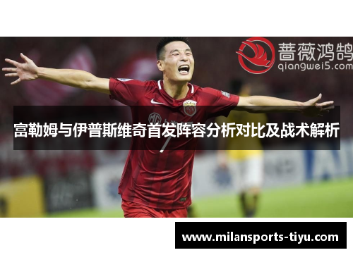 富勒姆与伊普斯维奇首发阵容分析对比及战术解析