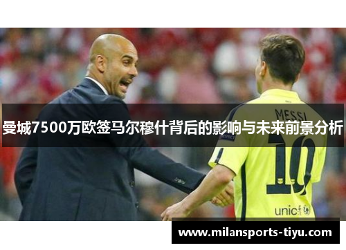 曼城7500万欧签马尔穆什背后的影响与未来前景分析