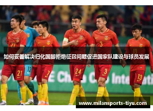 如何妥善解决归化国脚拒绝征召问题促进国家队建设与球员发展