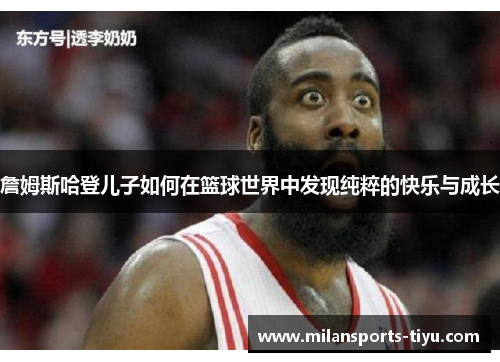詹姆斯哈登儿子如何在篮球世界中发现纯粹的快乐与成长