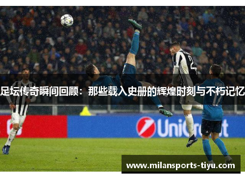 足坛传奇瞬间回顾：那些载入史册的辉煌时刻与不朽记忆