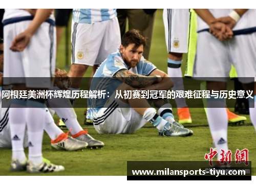 阿根廷美洲杯辉煌历程解析：从初赛到冠军的艰难征程与历史意义